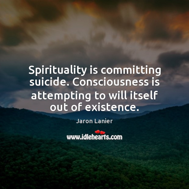 Spirituality is committing suicide. Consciousness is attempting to will itself out of Jaron Lanier Picture Quote