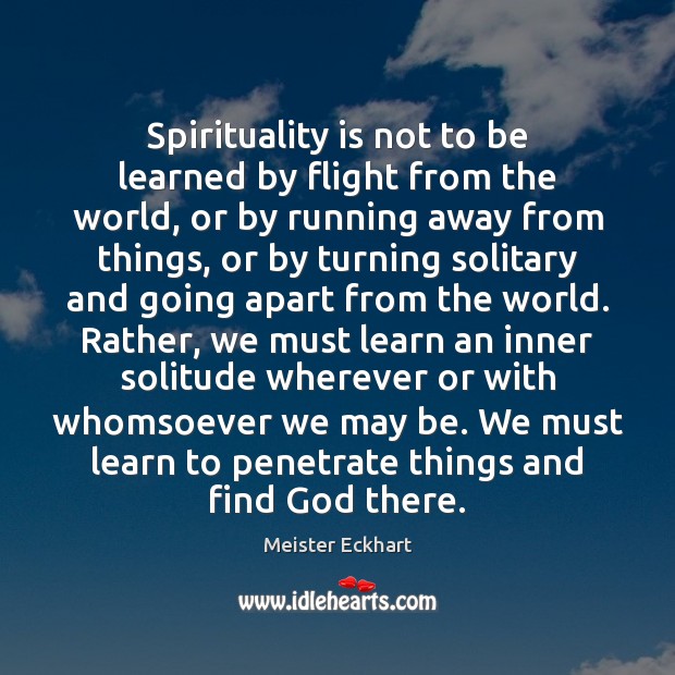 Spirituality is not to be learned by flight from the world, or Meister Eckhart Picture Quote