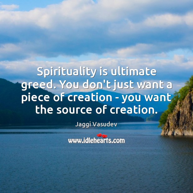 Spirituality is ultimate greed. You don’t just want a piece of creation Jaggi Vasudev Picture Quote