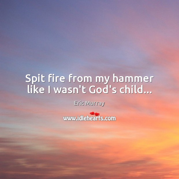 Spit fire from my hammer like I wasn’t God’s child… Eric Murray Picture Quote