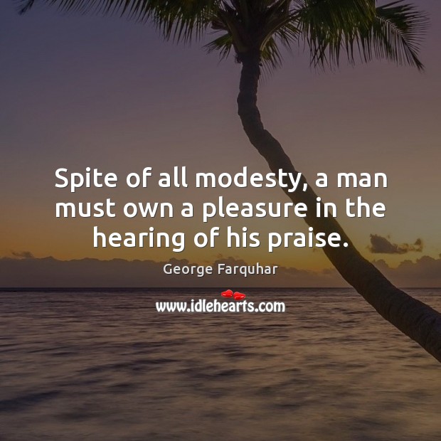 Spite of all modesty, a man must own a pleasure in the hearing of his praise. George Farquhar Picture Quote