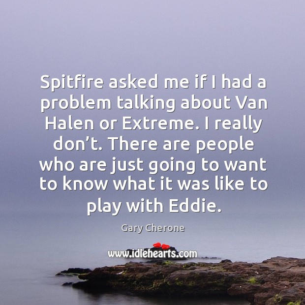 Spitfire asked me if I had a problem talking about van halen or extreme. I really don’t. Gary Cherone Picture Quote