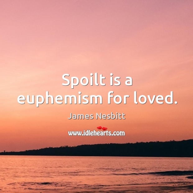 Spoilt is a euphemism for loved. James Nesbitt Picture Quote