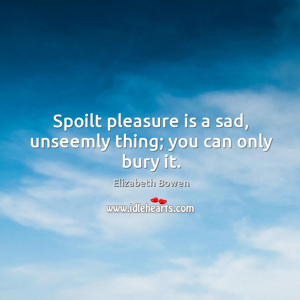 Spoilt pleasure is a sad, unseemly thing; you can only bury it. Elizabeth Bowen Picture Quote