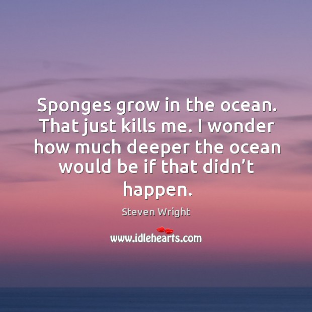 Sponges grow in the ocean. That just kills me. I wonder how much deeper the ocean would be if that didn’t happen. Steven Wright Picture Quote