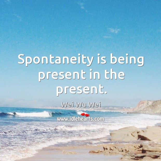 Spontaneity is being present in the present. Wei Wu Wei Picture Quote