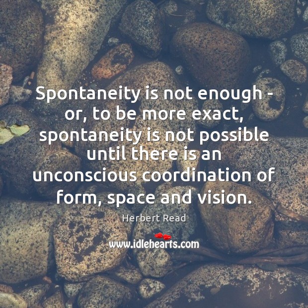Spontaneity is not enough – or, to be more exact, spontaneity is Herbert Read Picture Quote