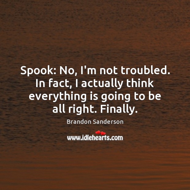 Spook: No, I’m not troubled. In fact, I actually think everything is Brandon Sanderson Picture Quote