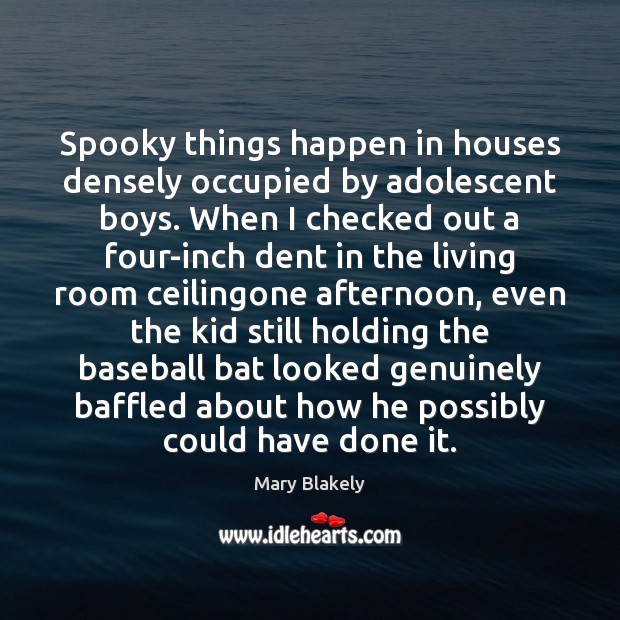 Spooky things happen in houses densely occupied by adolescent boys. When I Mary Blakely Picture Quote