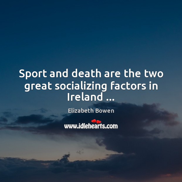 Sport and death are the two great socializing factors in Ireland … Elizabeth Bowen Picture Quote