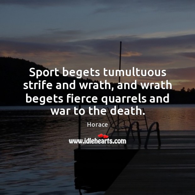 Sport begets tumultuous strife and wrath, and wrath begets fierce quarrels and Horace Picture Quote