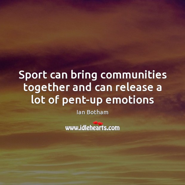 Sport can bring communities together and can release a lot of pent-up emotions Ian Botham Picture Quote
