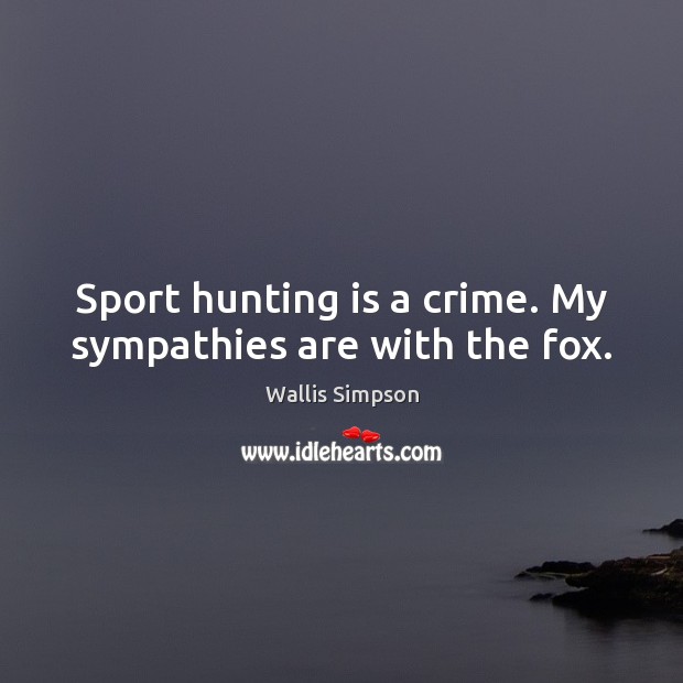 Sport hunting is a crime. My sympathies are with the fox. Wallis Simpson Picture Quote