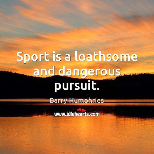 Sport is a loathsome and dangerous pursuit. Barry Humphries Picture Quote