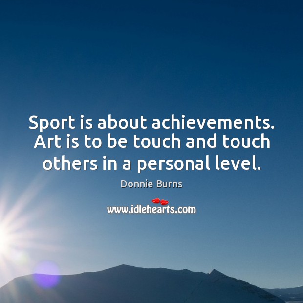 Sport is about achievements. Art is to be touch and touch others in a personal level. Donnie Burns Picture Quote
