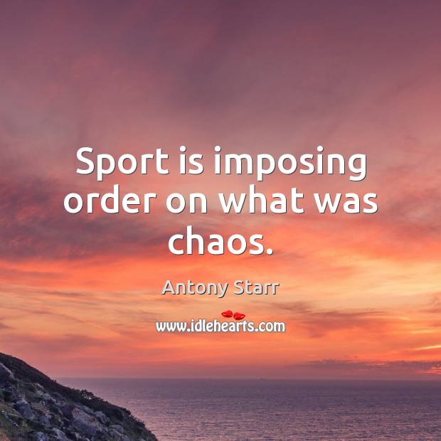 Sport is imposing order on what was chaos. Antony Starr Picture Quote