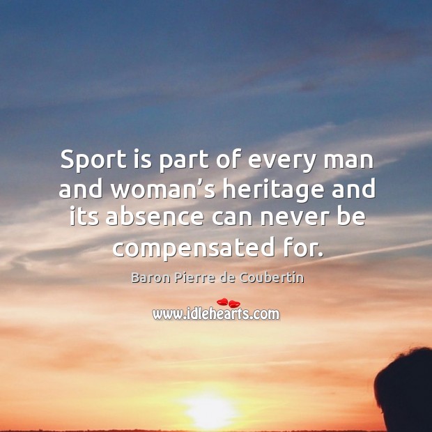 Sport is part of every man and woman’s heritage and its absence can never be compensated for. Baron Pierre de Coubertin Picture Quote