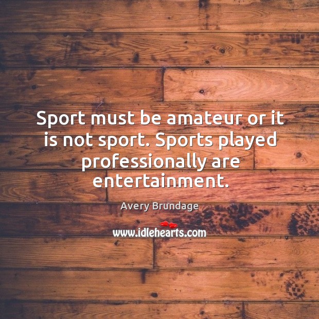 Sport must be amateur or it is not sport. Sports played professionally are entertainment. Avery Brundage Picture Quote