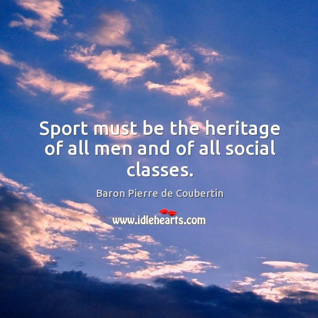 Sport must be the heritage of all men and of all social classes. Baron Pierre de Coubertin Picture Quote