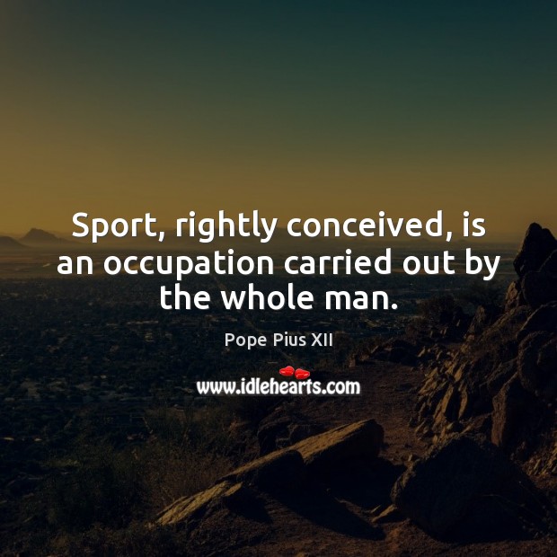 Sport, rightly conceived, is an occupation carried out by the whole man. Pope Pius XII Picture Quote