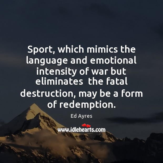 Sport, which mimics the language and emotional intensity of war but eliminates Ed Ayres Picture Quote