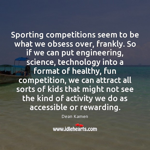 Sporting competitions seem to be what we obsess over, frankly. So if Dean Kamen Picture Quote