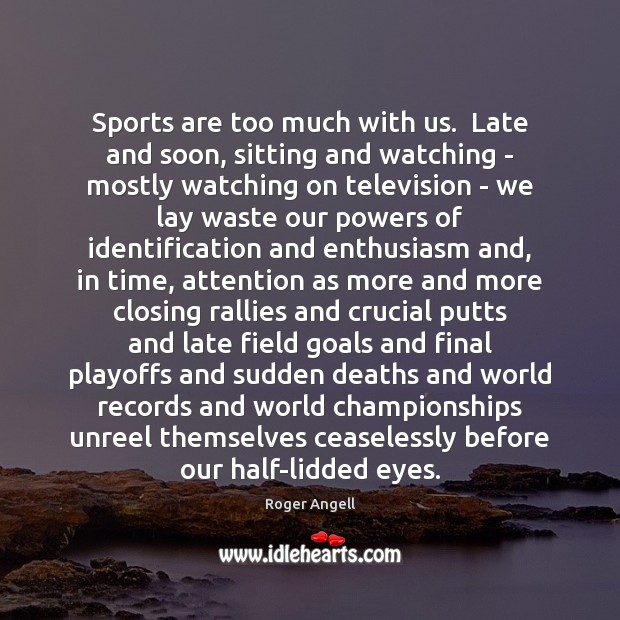 Sports are too much with us.  Late and soon, sitting and watching Roger Angell Picture Quote