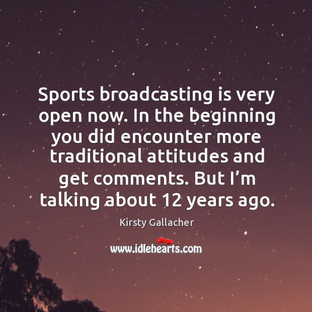 Sports broadcasting is very open now. In the beginning you did encounter more traditional Kirsty Gallacher Picture Quote