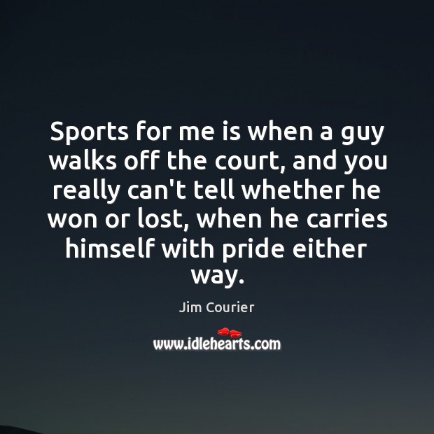 Sports for me is when a guy walks off the court, and Jim Courier Picture Quote