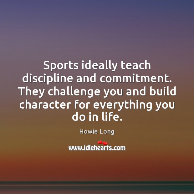 Sports ideally teach discipline and commitment. They challenge you and build character Howie Long Picture Quote