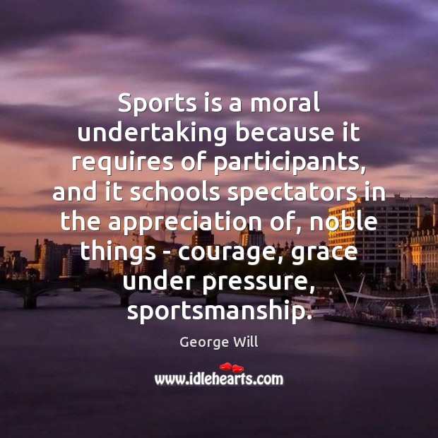 Sports is a moral undertaking because it requires of participants, and it George Will Picture Quote