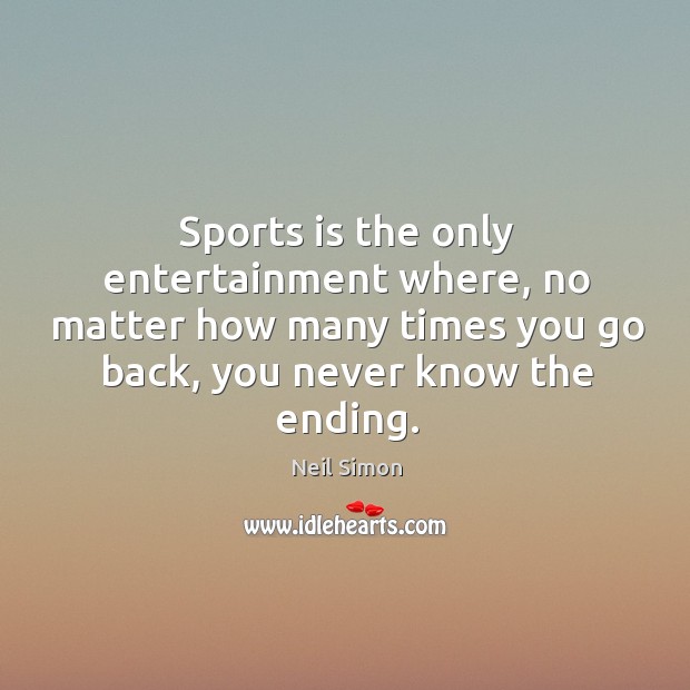 Sports is the only entertainment where, no matter how many times you go back, you never know the ending. Neil Simon Picture Quote