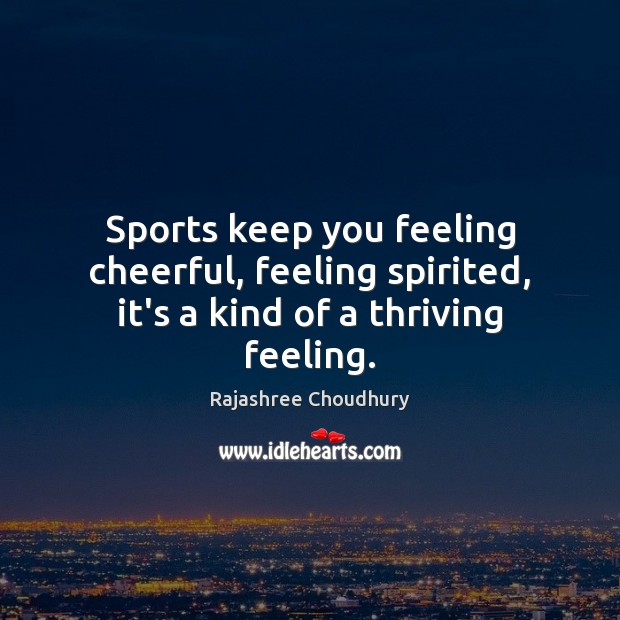 Sports keep you feeling cheerful, feeling spirited, it’s a kind of a thriving feeling. Image