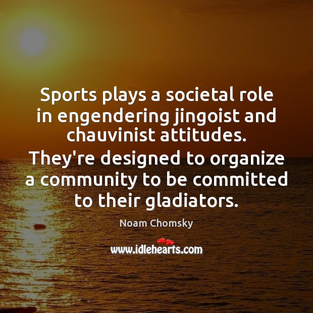 Sports plays a societal role in engendering jingoist and chauvinist attitudes. They’re Noam Chomsky Picture Quote