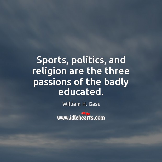 Sports, politics, and religion are the three passions of the badly educated. William H. Gass Picture Quote