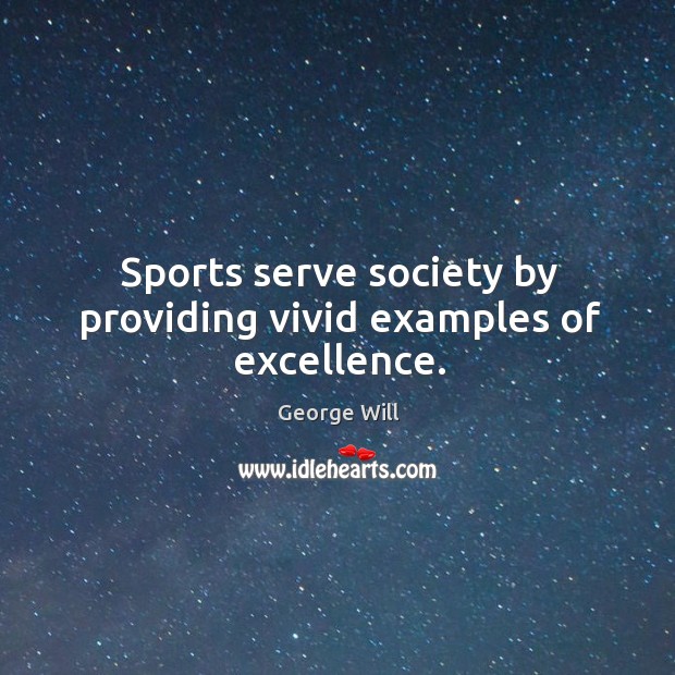 Sports serve society by providing vivid examples of excellence. George Will Picture Quote