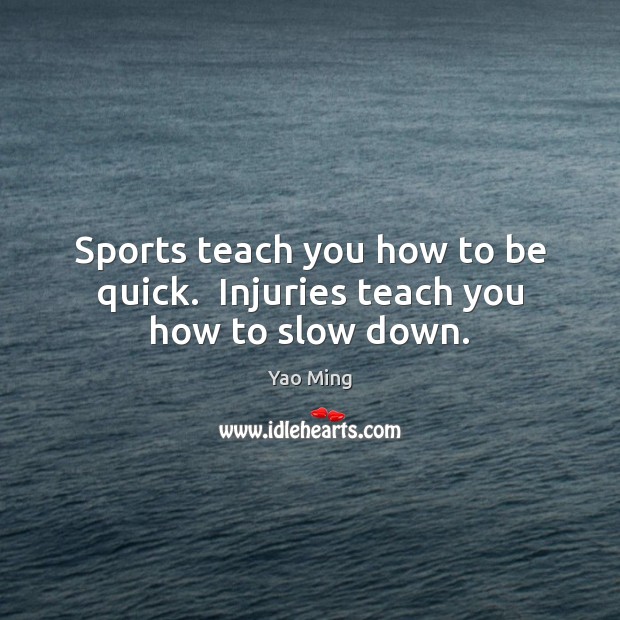 Sports teach you how to be quick.  Injuries teach you how to slow down. Yao Ming Picture Quote