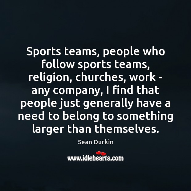 Sports teams, people who follow sports teams, religion, churches, work – any Sean Durkin Picture Quote