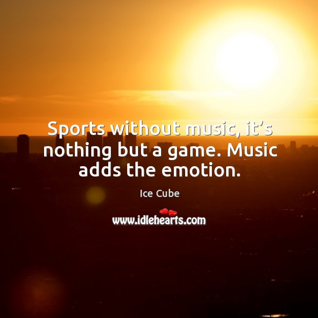 Sports without music, it’s nothing but a game. Music adds the emotion. Image