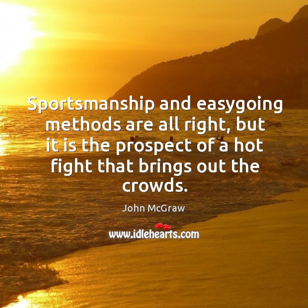 Sportsmanship and easygoing methods are all right, but it is the prospect of a hot fight that brings out the crowds. John McGraw Picture Quote
