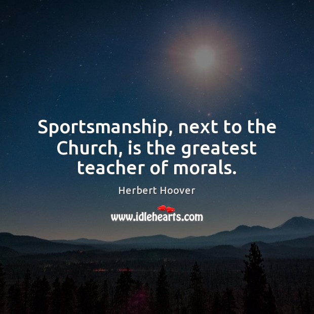 Sportsmanship, next to the Church, is the greatest teacher of morals. Herbert Hoover Picture Quote