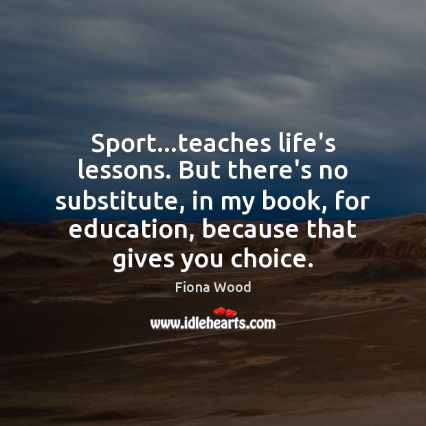 Sport…teaches life’s lessons. But there’s no substitute, in my book, for Fiona Wood Picture Quote