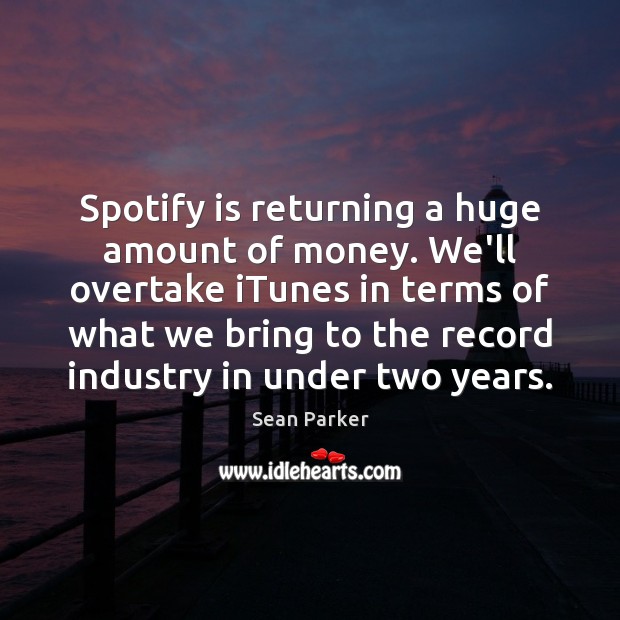 Spotify is returning a huge amount of money. We’ll overtake iTunes in Sean Parker Picture Quote