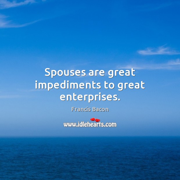 Spouses are great impediments to great enterprises. Francis Bacon Picture Quote
