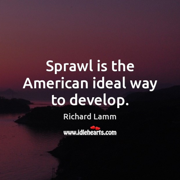 Sprawl is the American ideal way to develop. Richard Lamm Picture Quote