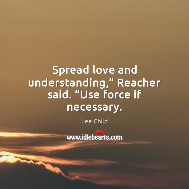 Spread love and understanding,” Reacher said. “Use force if necessary. Image