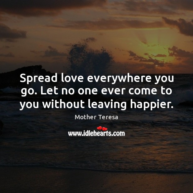 Spread love everywhere you go. Let no one ever come to you without leaving happier. Mother Teresa Picture Quote