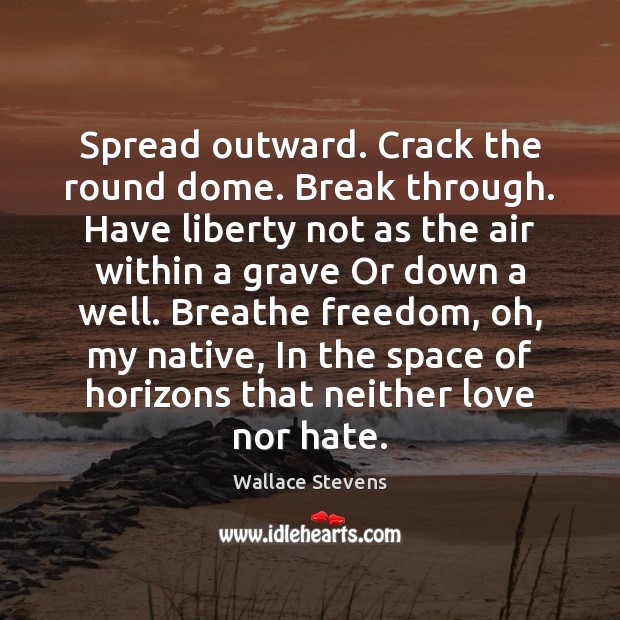 Spread outward. Crack the round dome. Break through. Have liberty not as 