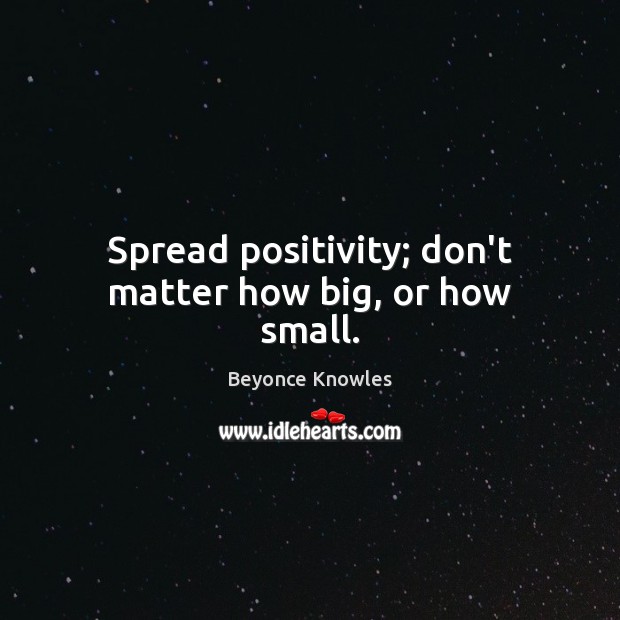 Spread positivity; don’t matter how big, or how small. Beyonce Knowles Picture Quote