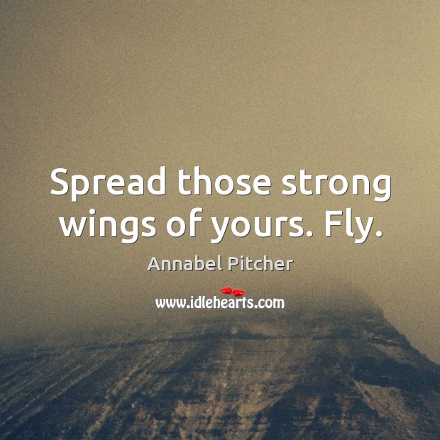 Spread those strong wings of yours. Fly. Annabel Pitcher Picture Quote